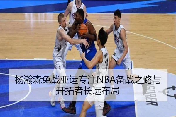 杨瀚森免战亚运专注NBA备战之路与开拓者长远布局