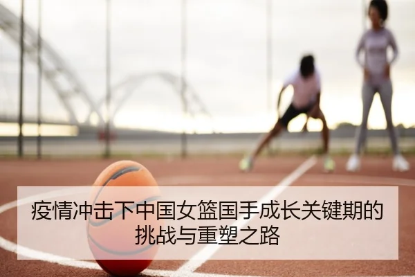 疫情冲击下中国女篮国手成长关键期的挑战与重塑之路